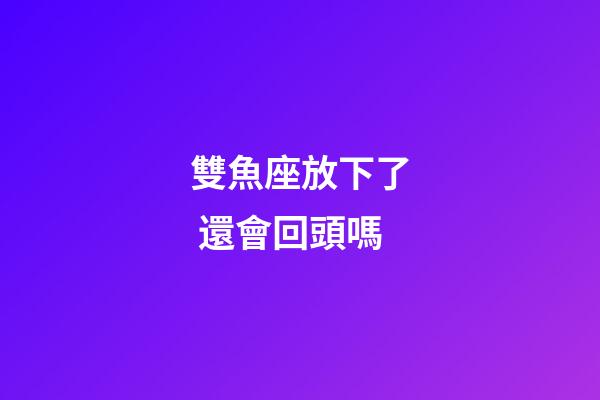 雙魚座放下了 還會回頭嗎-第1張-星座運勢-玄機派